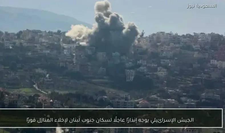 الجيش الإسرائيلي يوجه إنذارًا عاجلًا لسكان جنوب لبنان لإخلاء المنازل فورًا