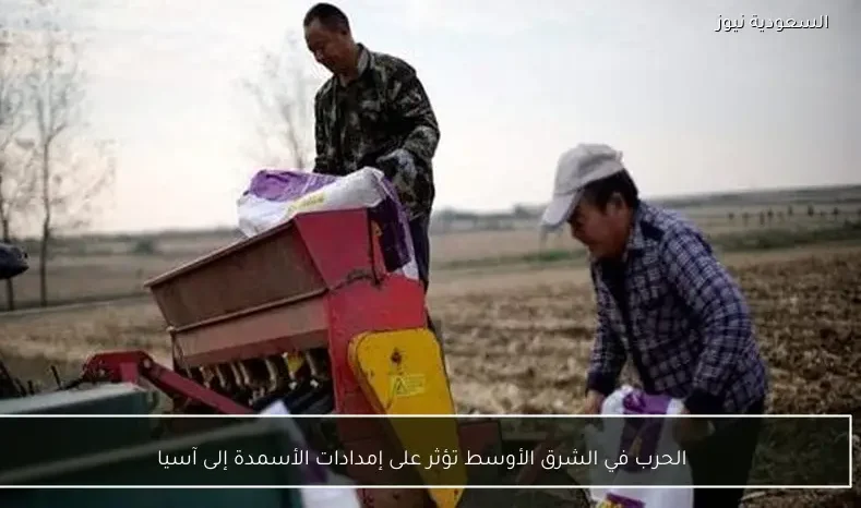 الحرب في الشرق الأوسط تؤثر على إمدادات الأسمدة إلى آسيا