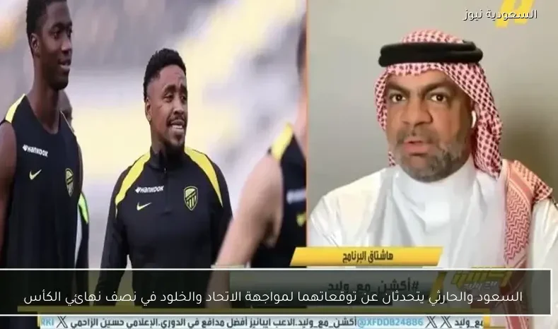 السعود والحارثي يتحدثان عن توقعاتهما لمواجهة الاتحاد والخلود في نصف نهائي الكأس