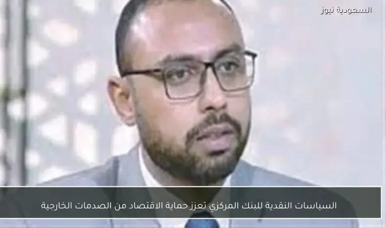 السياسات النقدية للبنك المركزي تعزز حماية الاقتصاد من الصدمات الخارجية