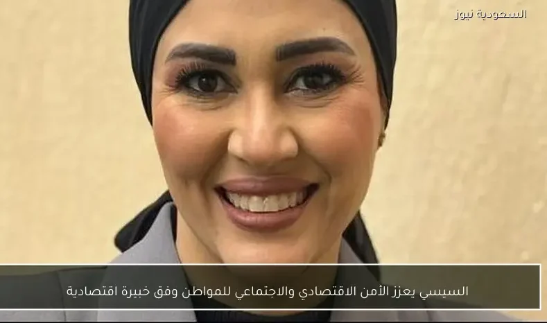 السيسي يعزز الأمن الاقتصادي والاجتماعي للمواطن وفق خبيرة اقتصادية