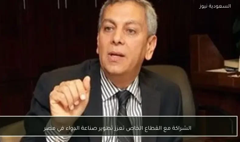 الشراكة مع القطاع الخاص تعزز تطوير صناعة الدواء في مصر
