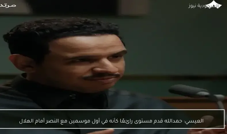 العيسي: حمدالله قدم مستوى رائعًا كأنه في أول موسمين مع النصر أمام الهلال