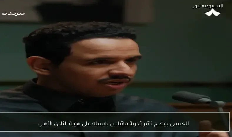 العيسي يوضح تأثير تجربة ماتياس يايسله على هوية النادي الأهلي