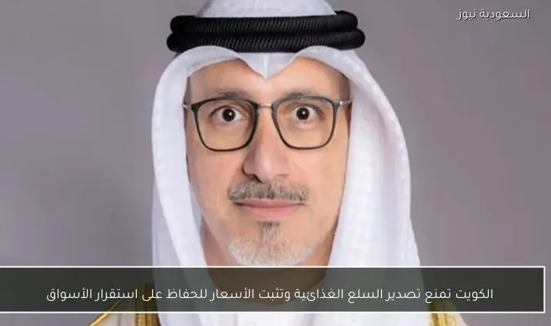 الكويت تمنع تصدير السلع الغذائية وتثبت الأسعار للحفاظ على استقرار الأسواق