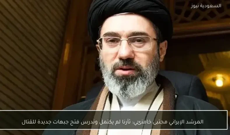المرشد الإيراني مجتبى خامنئي: ثأرنا لم يكتمل وندرس فتح جبهات جديدة للقتال