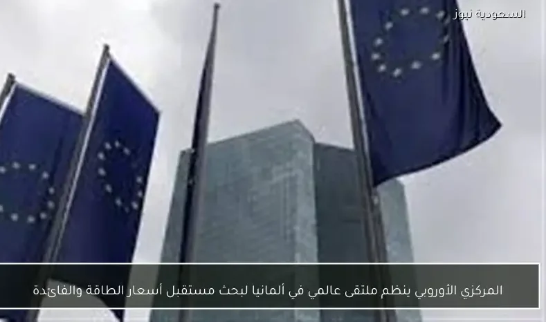 المركزي الأوروبي ينظم ملتقى عالمي في ألمانيا لبحث مستقبل أسعار الطاقة والفائدة