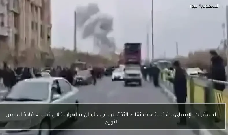 المسيّرات الإسرائيلية تستهدف نقاط التفتيش في خاوران بطهران خلال تشييع قادة الحرس الثوري