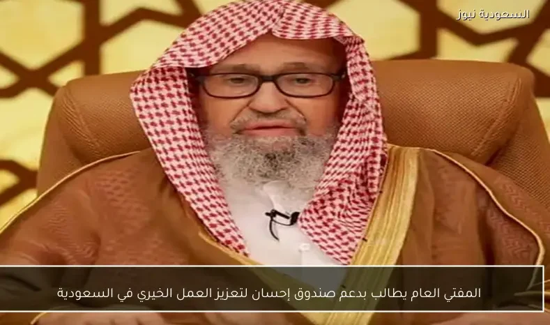 المفتي العام يطالب بدعم صندوق إحسان لتعزيز العمل الخيري في السعودية