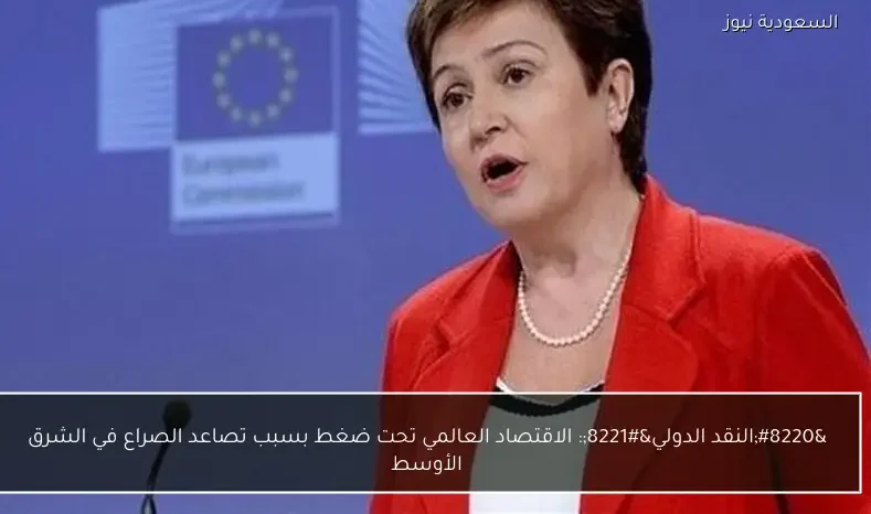 “النقد الدولي”: الاقتصاد العالمي تحت ضغط بسبب تصاعد الصراع في الشرق الأوسط