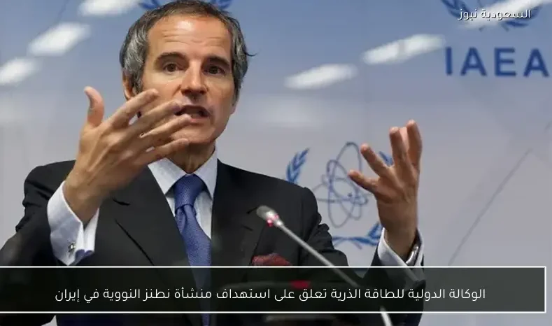 الوكالة الدولية للطاقة الذرية تعلق على استهداف منشأة نطنز النووية في إيران