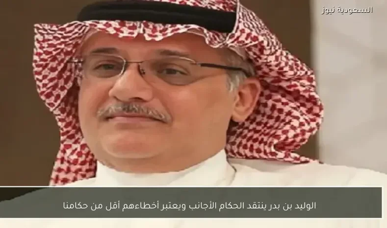 الوليد بن بدر ينتقد الحكام الأجانب ويعتبر أخطاءهم أقل من حكامنا