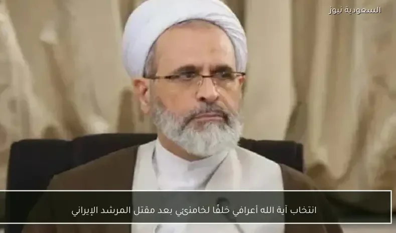 انتخاب آية الله أعرافي خلفًا لخامنئي بعد مقتل المرشد الإيراني