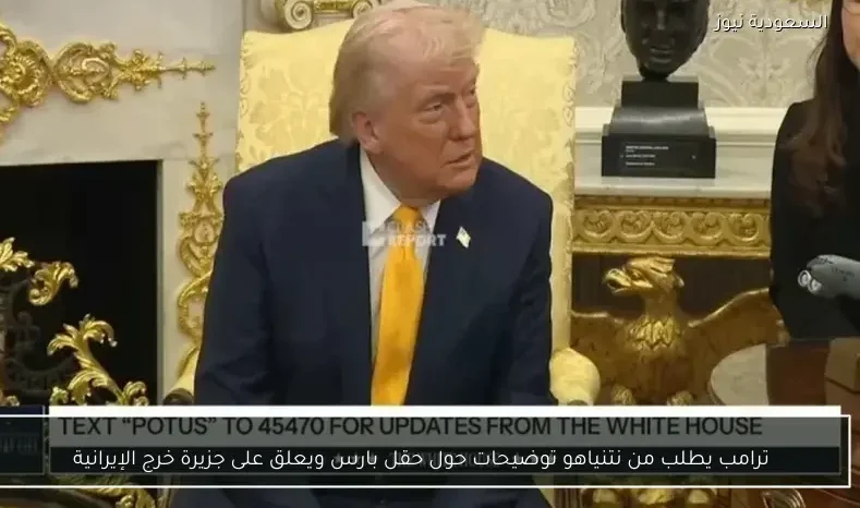 ترامب يطلب من نتنياهو توضيحات حول حقل بارس ويعلق على جزيرة خرج الإيرانية