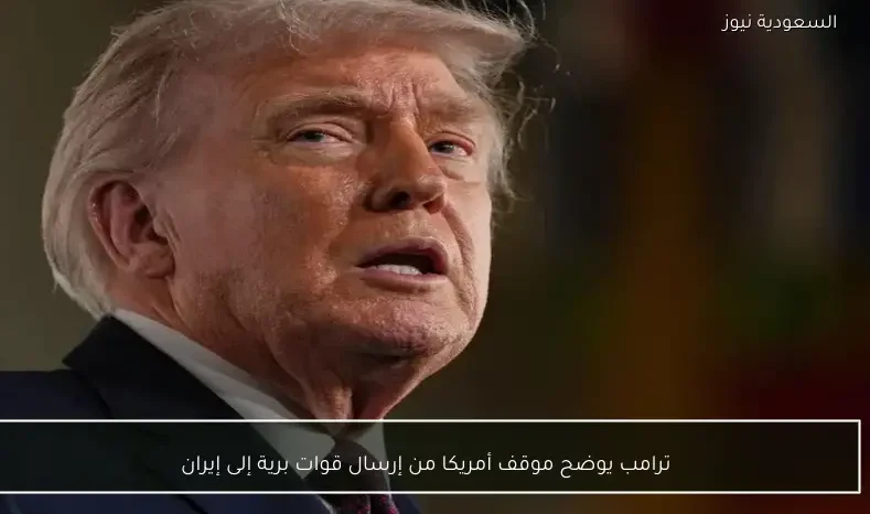 ترامب يوضح موقف أمريكا من إرسال قوات برية إلى إيران