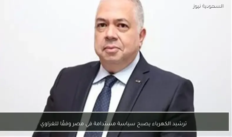 ترشيد الكهرباء يصبح سياسة مستدامة في مصر وفقًا للغزاوي