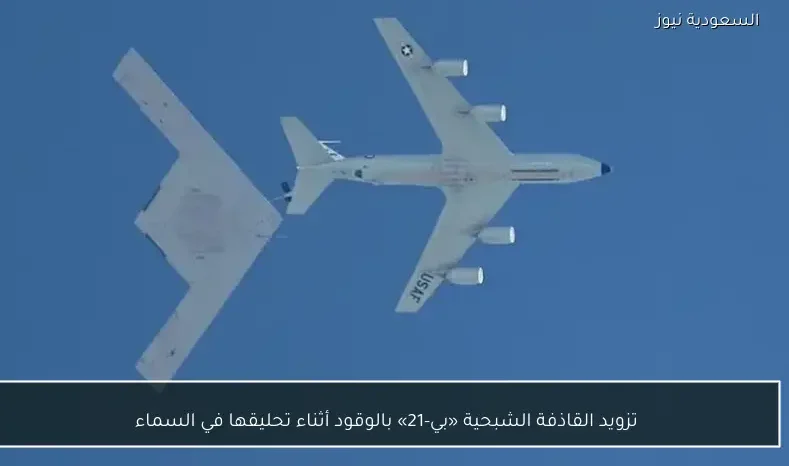 تزويد القاذفة الشبحية «بي-21» بالوقود أثناء تحليقها في السماء