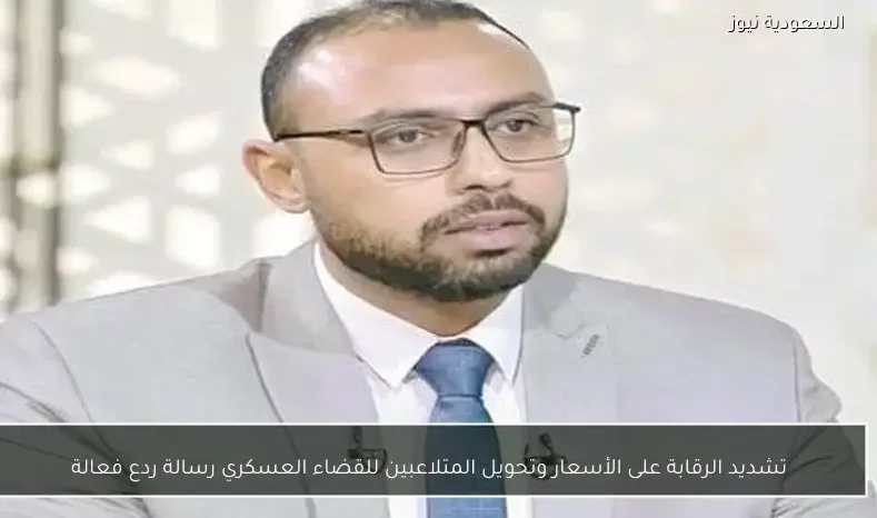 تشديد الرقابة على الأسعار وتحويل المتلاعبين للقضاء العسكري رسالة ردع فعالة