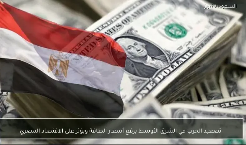 تصعيد الحرب في الشرق الأوسط يرفع أسعار الطاقة ويؤثر على الاقتصاد المصري