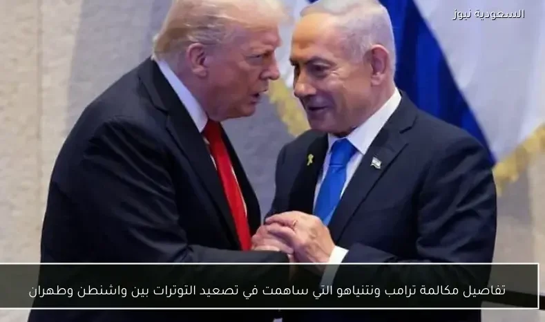 تفاصيل مكالمة ترامب ونتنياهو التي ساهمت في تصعيد التوترات بين واشنطن وطهران