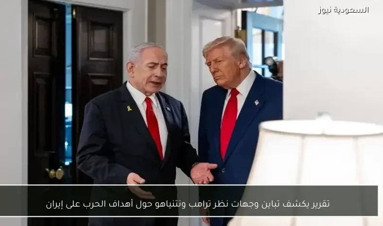 تقرير يكشف تباين وجهات نظر ترامب ونتنياهو حول أهداف الحرب على إيران