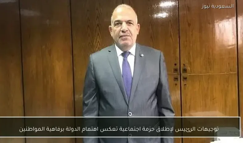 توجيهات الرئيس لإطلاق حزمة اجتماعية تعكس اهتمام الدولة برفاهية المواطنين