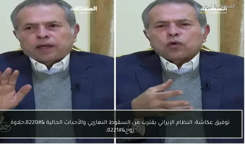 توفيق عكاشة: النظام الإيراني يقترب من السقوط النهائي والأحداث الحالية “حلاوة روح”