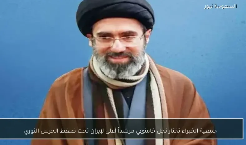 جمعية الخبراء تختار نجل خامنئي مرشداً أعلى لإيران تحت ضغط الحرس الثوري