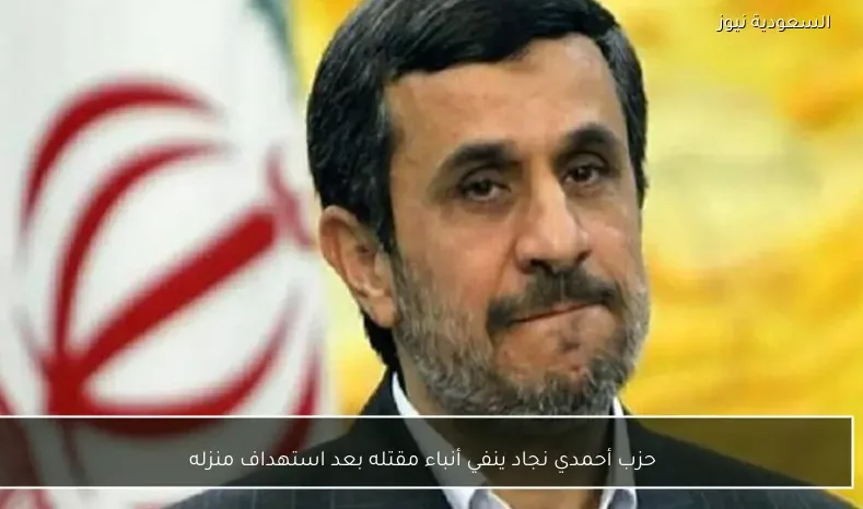 حزب أحمدي نجاد ينفي أنباء مقتله بعد استهداف منزله