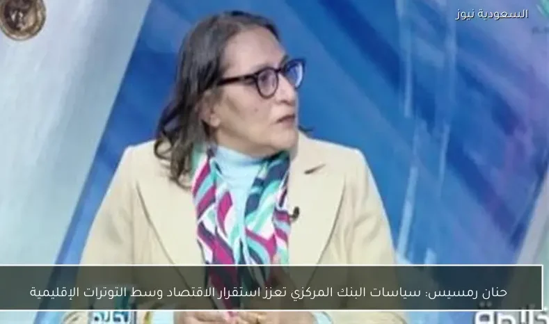 حنان رمسيس: سياسات البنك المركزي تعزز استقرار الاقتصاد وسط التوترات الإقليمية