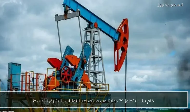 خام برنت يتجاوز 79 دولارًا وسط تصاعد التوترات بالشرق الأوسط