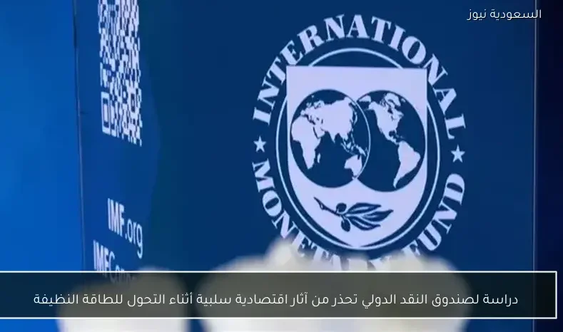 دراسة لصندوق النقد الدولي تحذر من آثار اقتصادية سلبية أثناء التحول للطاقة النظيفة