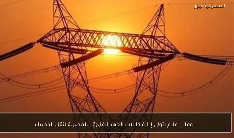 روماني علام يتولى إدارة كابلات الجهد الفائق بالمصرية لنقل الكهرباء