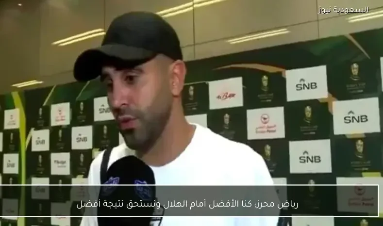 رياض محرز: كنا الأفضل أمام الهلال ونستحق نتيجة أفضل