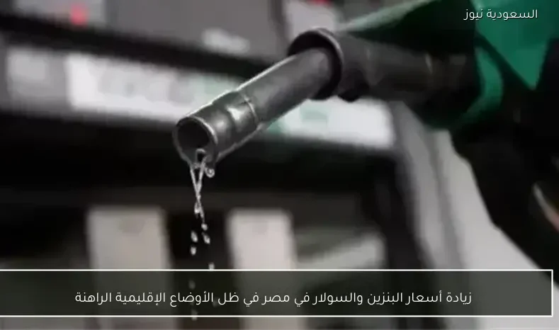 زيادة أسعار البنزين والسولار في مصر في ظل الأوضاع الإقليمية الراهنة