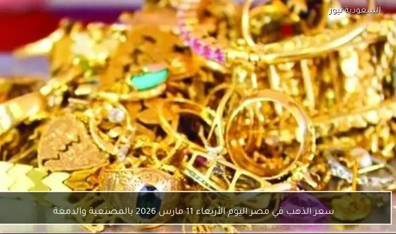 سعر الذهب في مصر اليوم الأربعاء 11 مارس 2026 بالمصنعية والدمغة