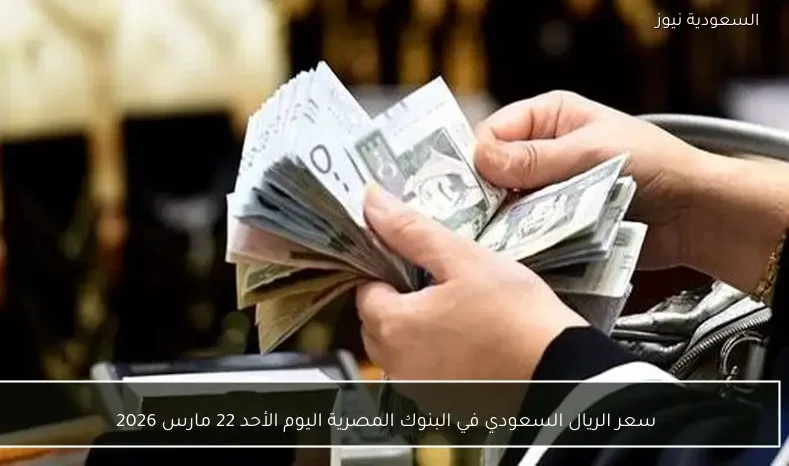 سعر الريال السعودي في البنوك المصرية اليوم الأحد 22 مارس 2026