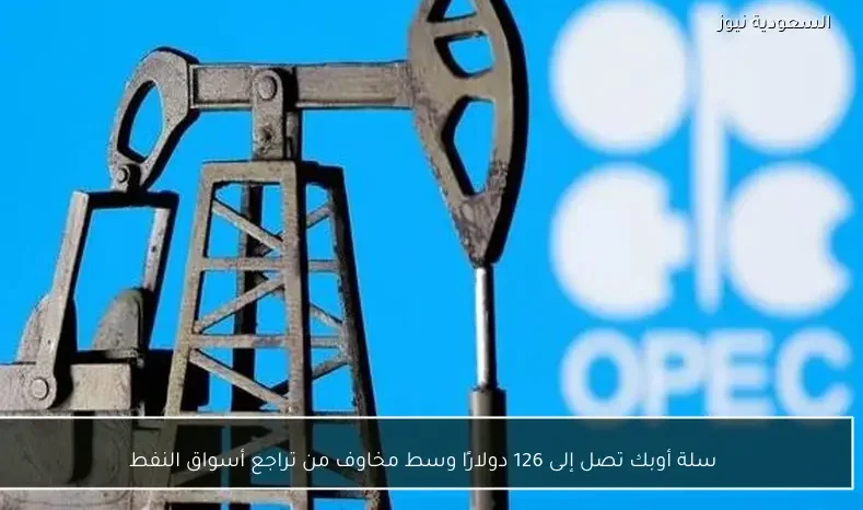سلة أوبك تصل إلى 126 دولارًا وسط مخاوف من تراجع أسواق النفط