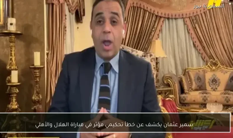 سمير عثمان يكشف عن خطأ تحكيمي مؤثر في مباراة الهلال والأهلي