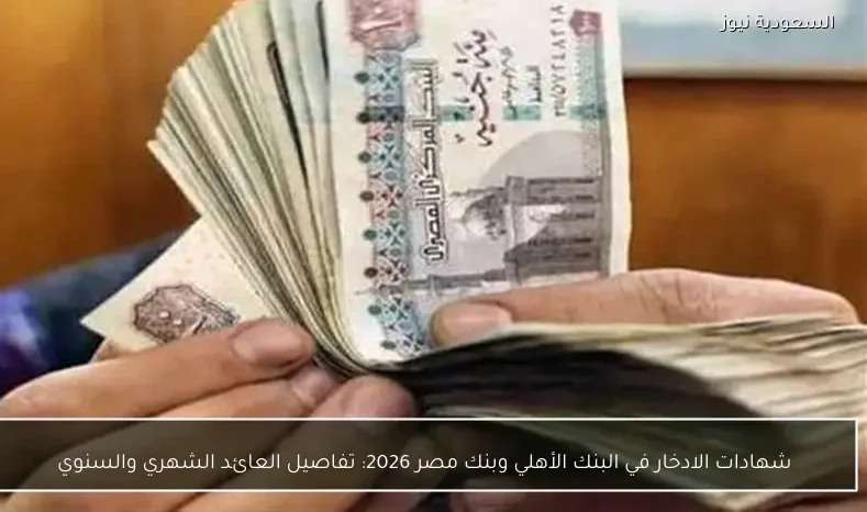 شهادات الادخار في البنك الأهلي وبنك مصر 2026: تفاصيل العائد الشهري والسنوي