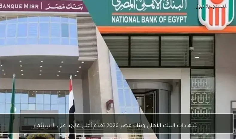 شهادات البنك الأهلي وبنك مصر 2026 تقدم أعلى عائد على الاستثمار