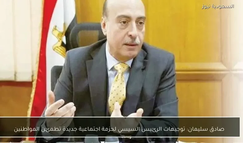 صادق سليمان: توجيهات الرئيس السيسي لحزمة اجتماعية جديدة تطمئن المواطنين