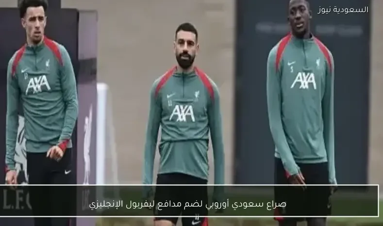 صراع سعودي أوروبي لضم مدافع ليفربول الإنجليزي