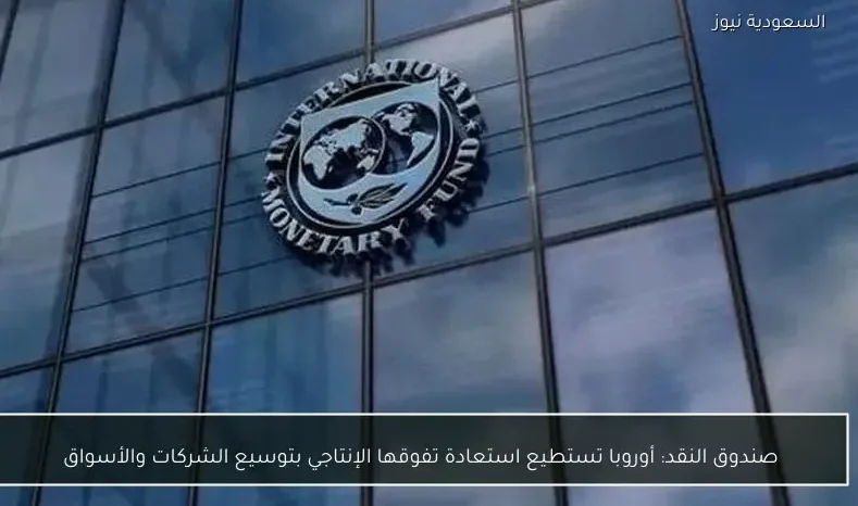 صندوق النقد: أوروبا تستطيع استعادة تفوقها الإنتاجي بتوسيع الشركات والأسواق