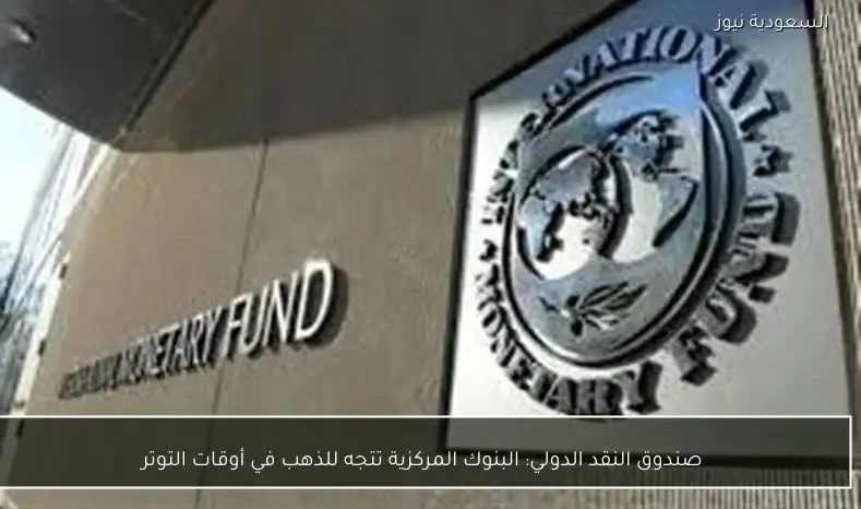 صندوق النقد الدولي: البنوك المركزية تتجه للذهب في أوقات التوتر