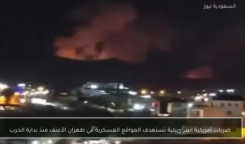 ضربات أمريكية إسرائيلية تستهدف المواقع العسكرية في طهران الأعنف منذ بداية الحرب