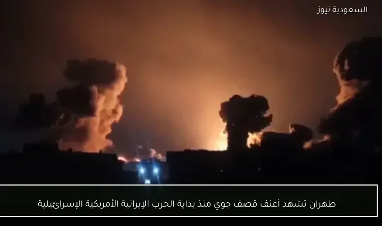 طهران تشهد أعنف قصف جوي منذ بداية الحرب الإيرانية الأمريكية الإسرائيلية