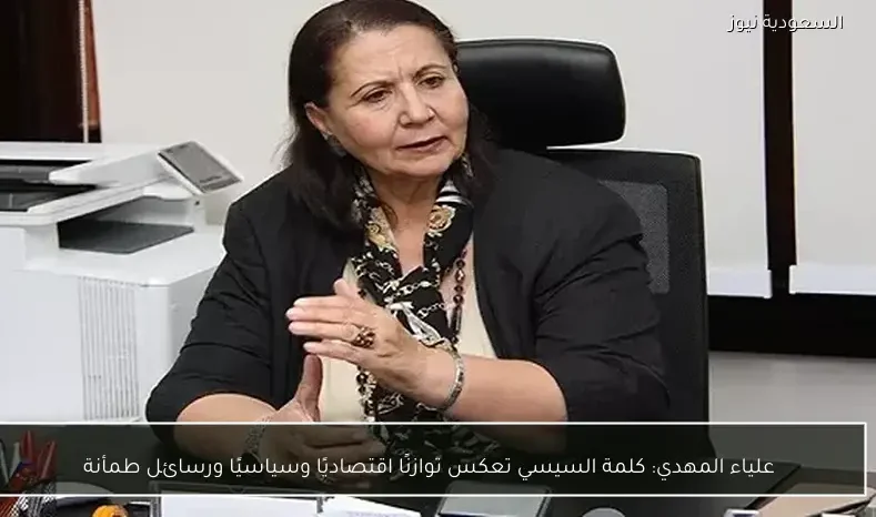 علياء المهدي: كلمة السيسي تعكس توازنًا اقتصاديًا وسياسيًا ورسائل طمأنة