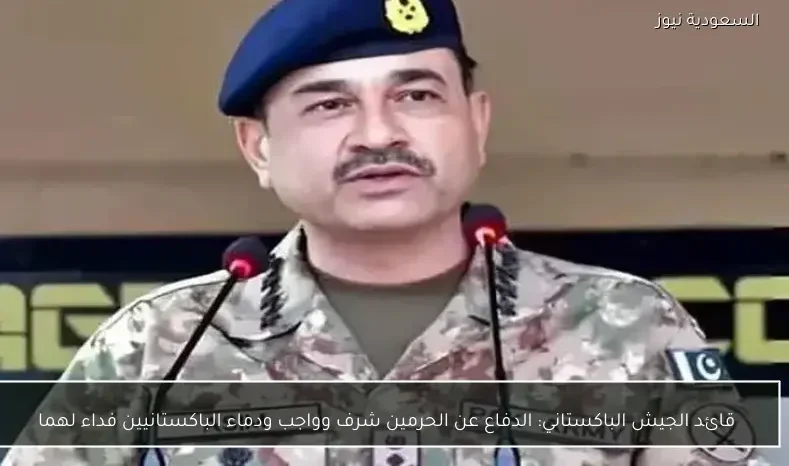 قائد الجيش الباكستاني: الدفاع عن الحرمين شرف وواجب ودماء الباكستانيين فداء لهما
