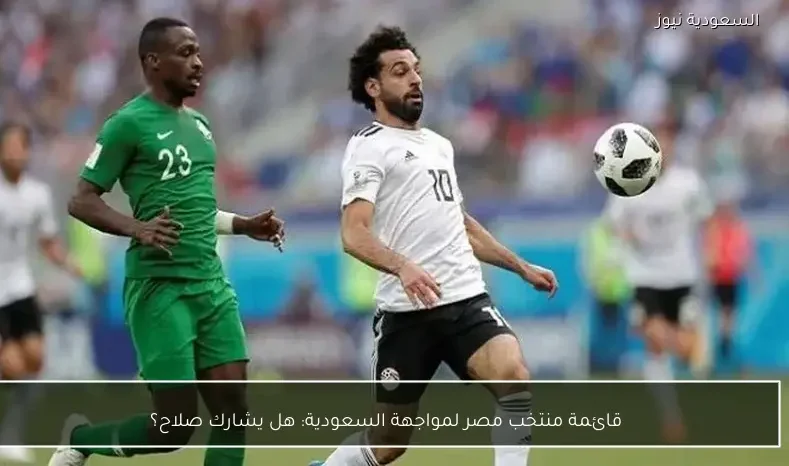 قائمة منتخب مصر لمواجهة السعودية: هل يشارك صلاح؟